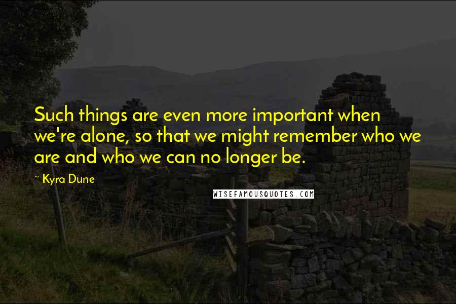 Kyra Dune Quotes: Such things are even more important when we're alone, so that we might remember who we are and who we can no longer be.