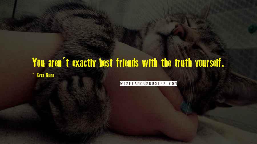 Kyra Dune Quotes: You aren't exactly best friends with the truth yourself.