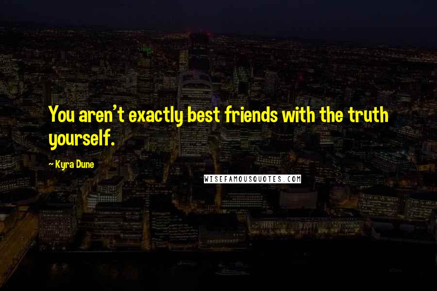 Kyra Dune Quotes: You aren't exactly best friends with the truth yourself.