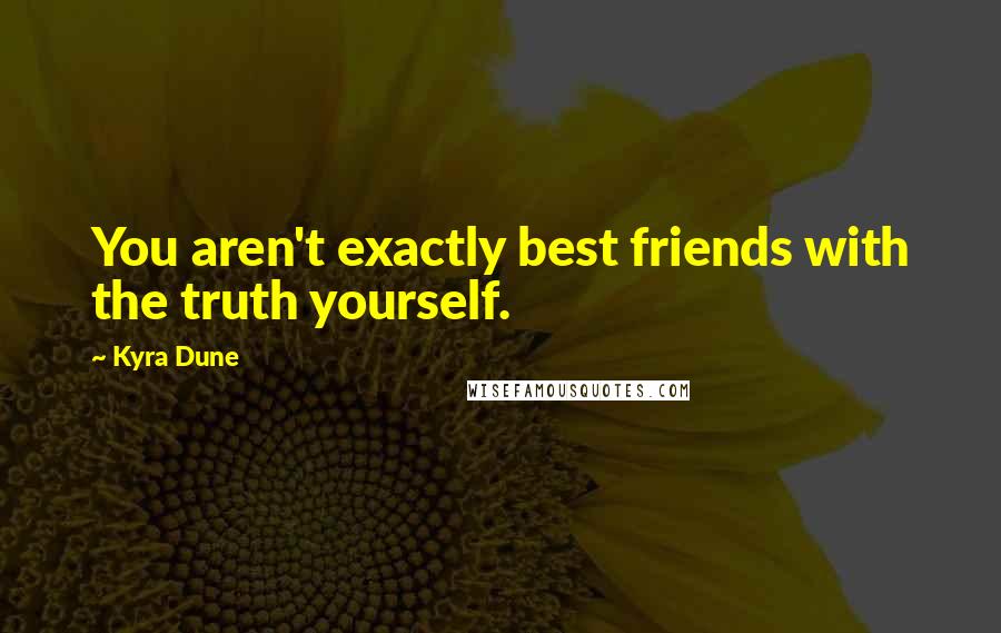 Kyra Dune Quotes: You aren't exactly best friends with the truth yourself.