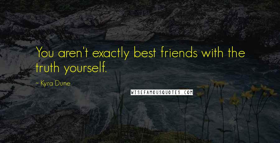 Kyra Dune Quotes: You aren't exactly best friends with the truth yourself.