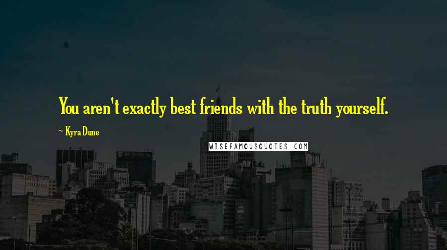 Kyra Dune Quotes: You aren't exactly best friends with the truth yourself.