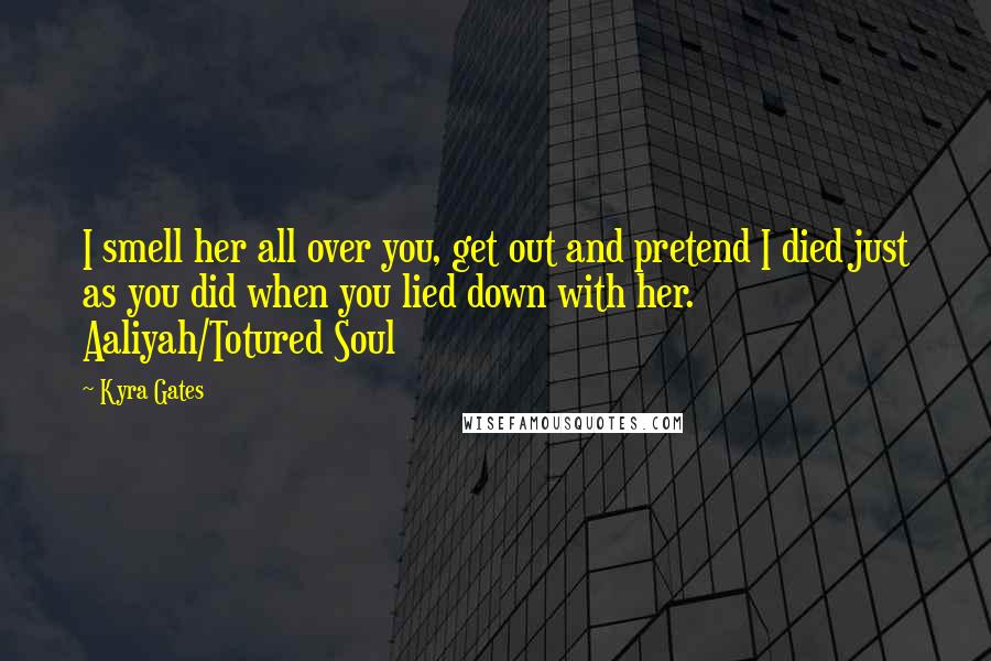 Kyra Gates Quotes: I smell her all over you, get out and pretend I died just as you did when you lied down with her. Aaliyah/Totured Soul