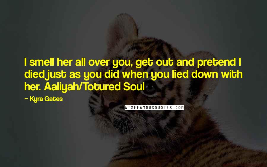 Kyra Gates Quotes: I smell her all over you, get out and pretend I died just as you did when you lied down with her. Aaliyah/Totured Soul