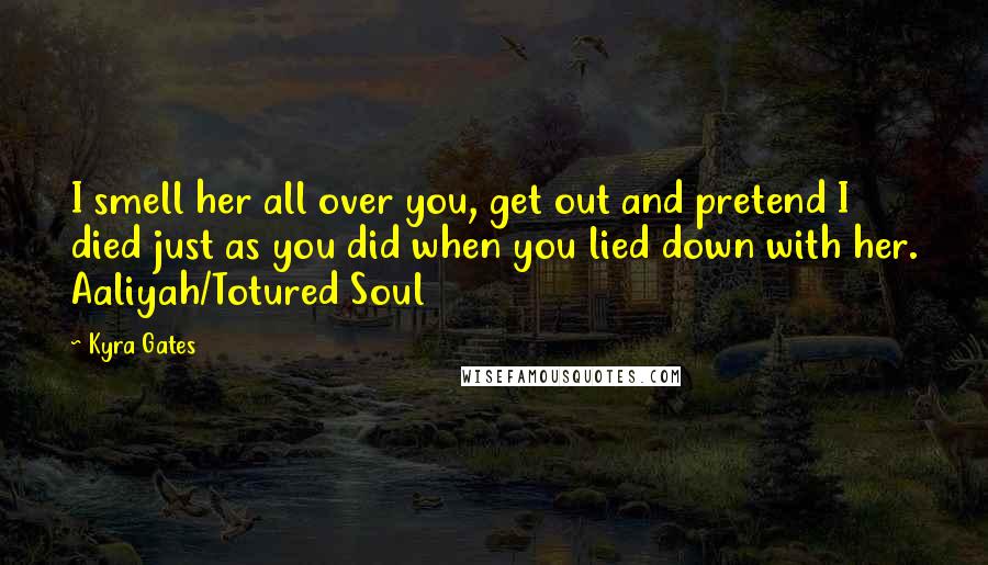 Kyra Gates Quotes: I smell her all over you, get out and pretend I died just as you did when you lied down with her. Aaliyah/Totured Soul