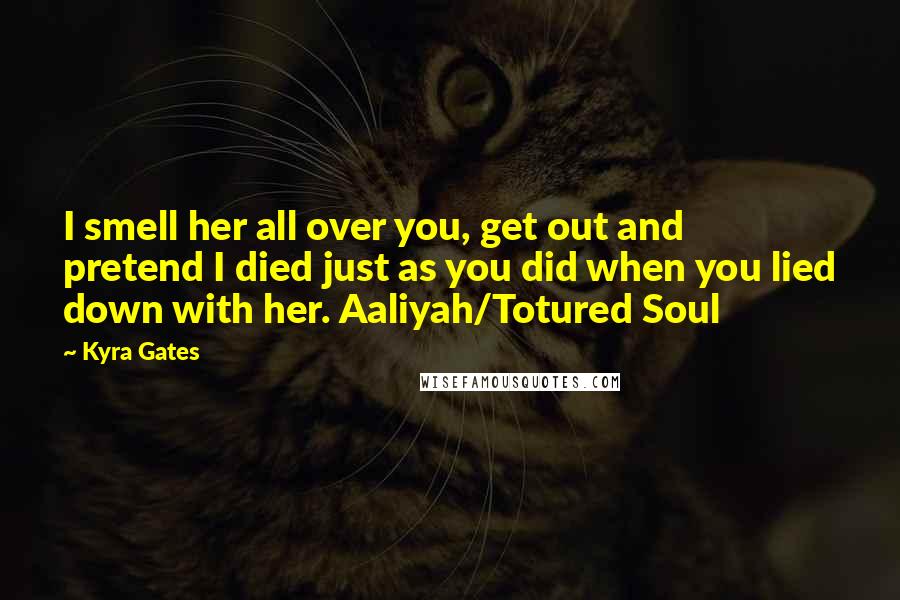 Kyra Gates Quotes: I smell her all over you, get out and pretend I died just as you did when you lied down with her. Aaliyah/Totured Soul