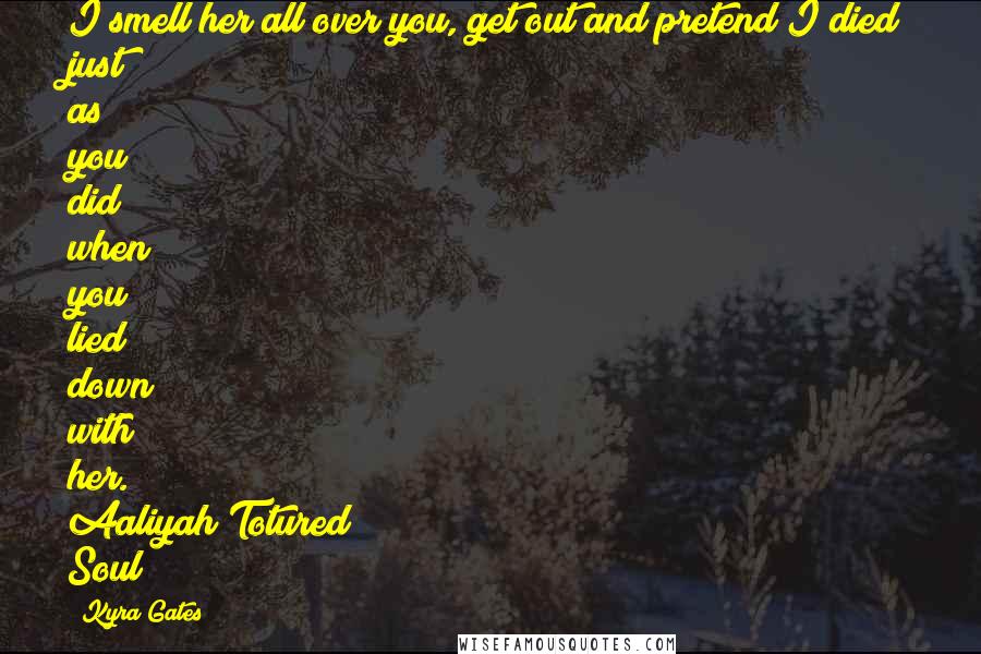 Kyra Gates Quotes: I smell her all over you, get out and pretend I died just as you did when you lied down with her. Aaliyah/Totured Soul