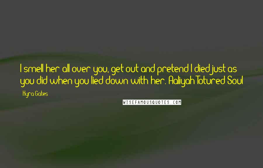 Kyra Gates Quotes: I smell her all over you, get out and pretend I died just as you did when you lied down with her. Aaliyah/Totured Soul