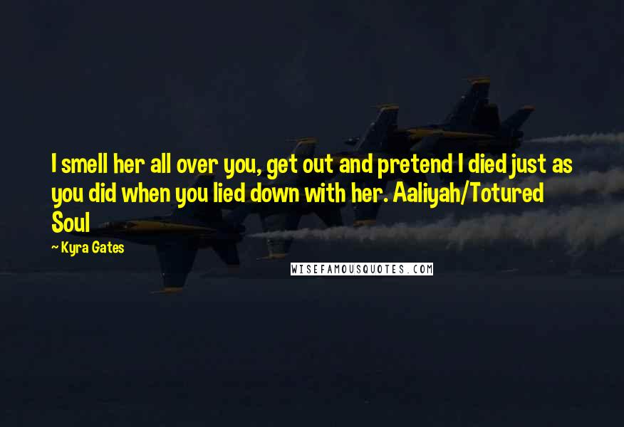 Kyra Gates Quotes: I smell her all over you, get out and pretend I died just as you did when you lied down with her. Aaliyah/Totured Soul