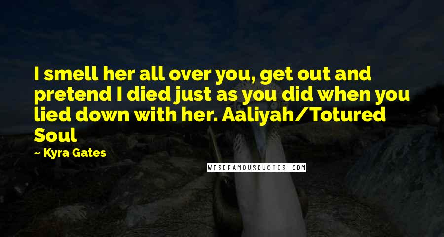 Kyra Gates Quotes: I smell her all over you, get out and pretend I died just as you did when you lied down with her. Aaliyah/Totured Soul