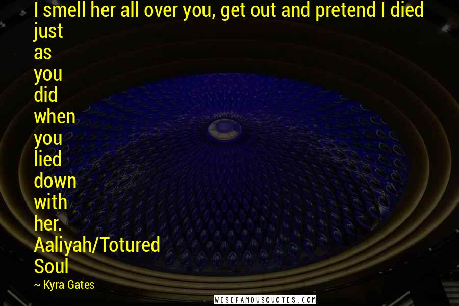 Kyra Gates Quotes: I smell her all over you, get out and pretend I died just as you did when you lied down with her. Aaliyah/Totured Soul