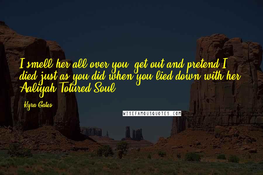 Kyra Gates Quotes: I smell her all over you, get out and pretend I died just as you did when you lied down with her. Aaliyah/Totured Soul