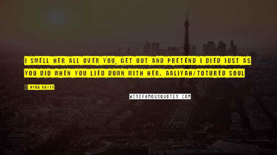 Kyra Gates Quotes: I smell her all over you, get out and pretend I died just as you did when you lied down with her. Aaliyah/Totured Soul