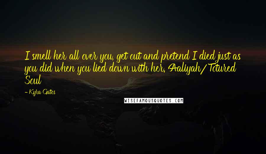 Kyra Gates Quotes: I smell her all over you, get out and pretend I died just as you did when you lied down with her. Aaliyah/Totured Soul