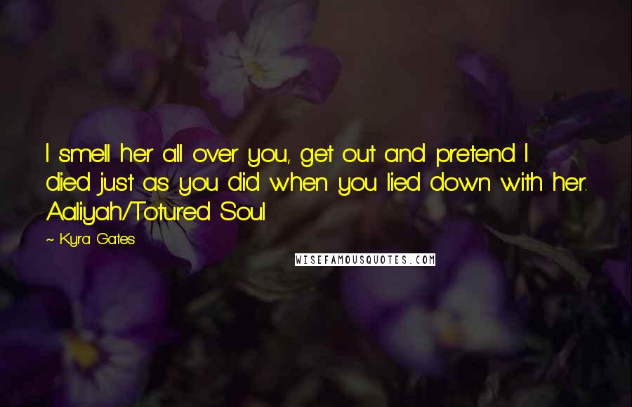 Kyra Gates Quotes: I smell her all over you, get out and pretend I died just as you did when you lied down with her. Aaliyah/Totured Soul