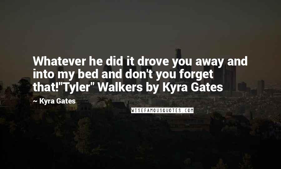 Kyra Gates Quotes: Whatever he did it drove you away and into my bed and don't you forget that!"Tyler" Walkers by Kyra Gates