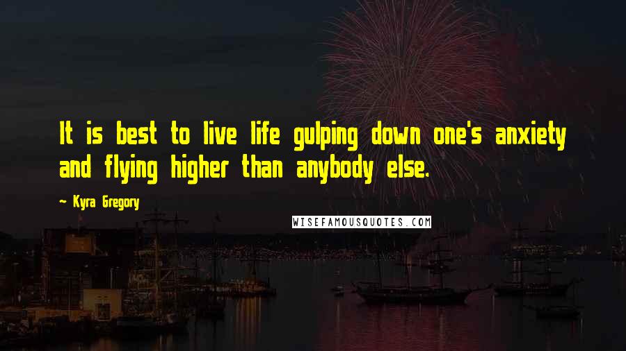 Kyra Gregory Quotes: It is best to live life gulping down one's anxiety and flying higher than anybody else.