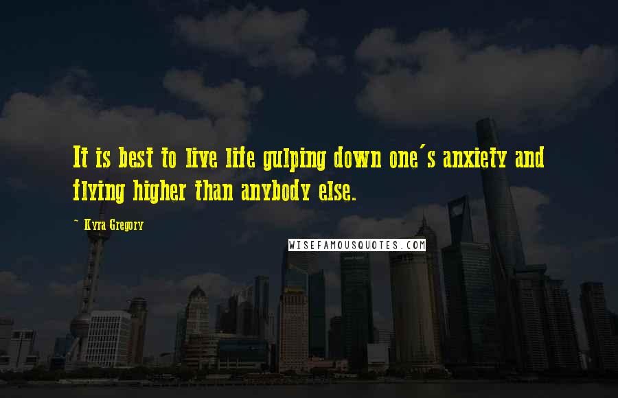 Kyra Gregory Quotes: It is best to live life gulping down one's anxiety and flying higher than anybody else.