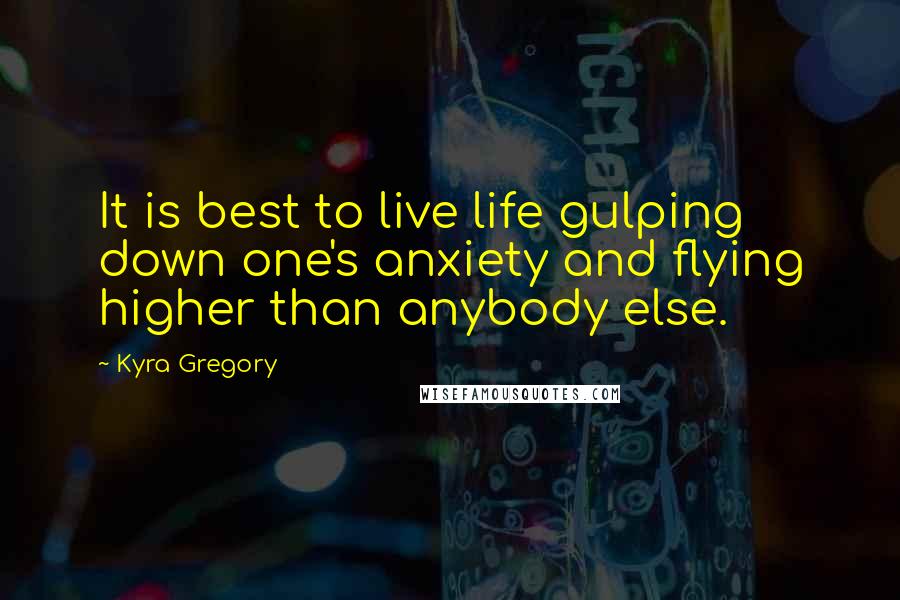 Kyra Gregory Quotes: It is best to live life gulping down one's anxiety and flying higher than anybody else.