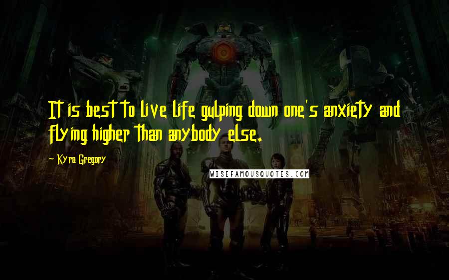 Kyra Gregory Quotes: It is best to live life gulping down one's anxiety and flying higher than anybody else.