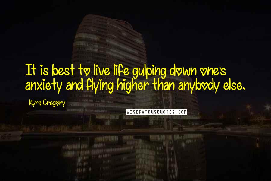 Kyra Gregory Quotes: It is best to live life gulping down one's anxiety and flying higher than anybody else.