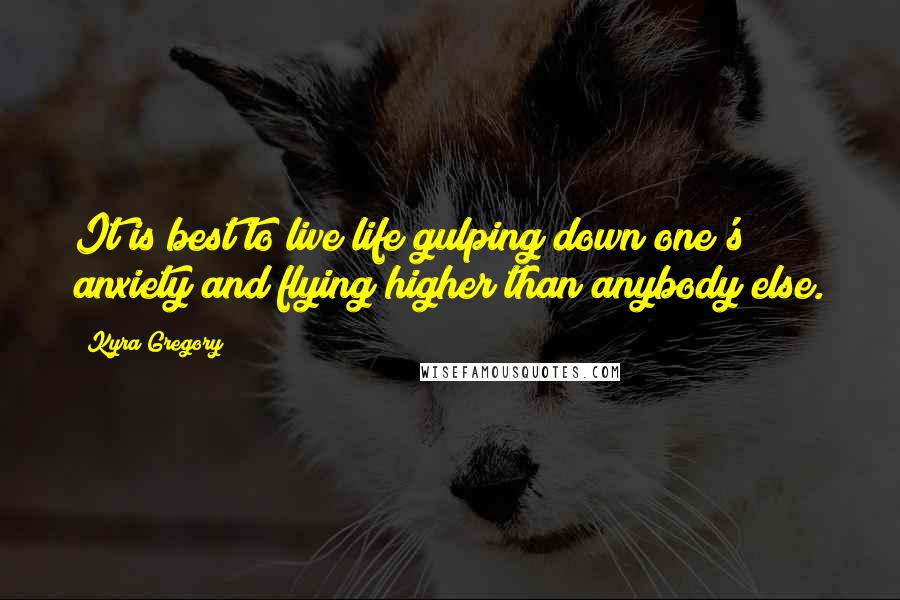 Kyra Gregory Quotes: It is best to live life gulping down one's anxiety and flying higher than anybody else.