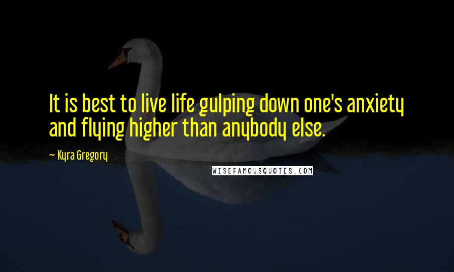 Kyra Gregory Quotes: It is best to live life gulping down one's anxiety and flying higher than anybody else.