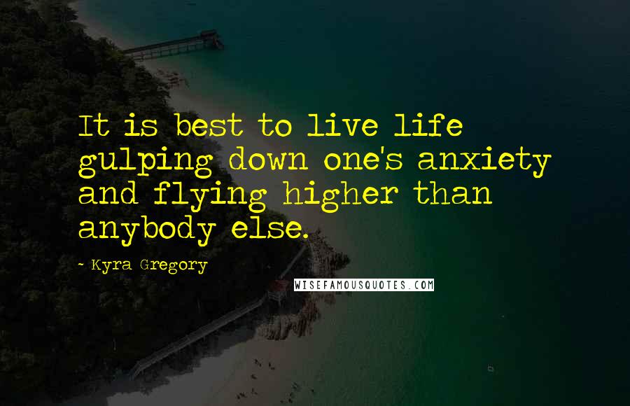 Kyra Gregory Quotes: It is best to live life gulping down one's anxiety and flying higher than anybody else.