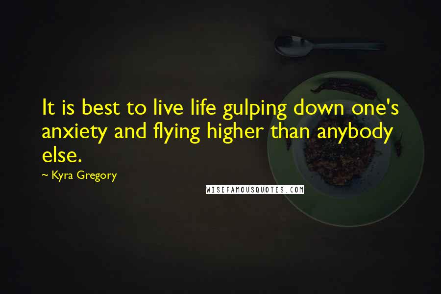 Kyra Gregory Quotes: It is best to live life gulping down one's anxiety and flying higher than anybody else.