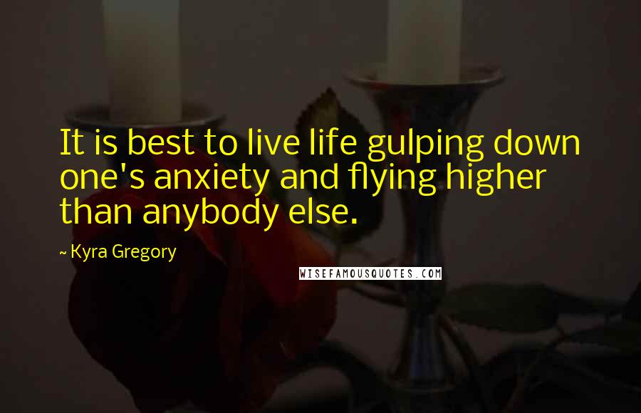 Kyra Gregory Quotes: It is best to live life gulping down one's anxiety and flying higher than anybody else.