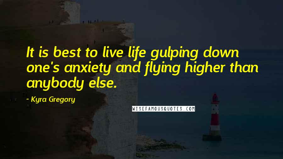 Kyra Gregory Quotes: It is best to live life gulping down one's anxiety and flying higher than anybody else.