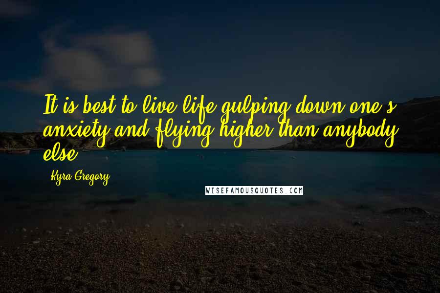 Kyra Gregory Quotes: It is best to live life gulping down one's anxiety and flying higher than anybody else.