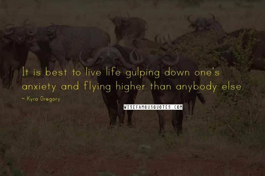 Kyra Gregory Quotes: It is best to live life gulping down one's anxiety and flying higher than anybody else.