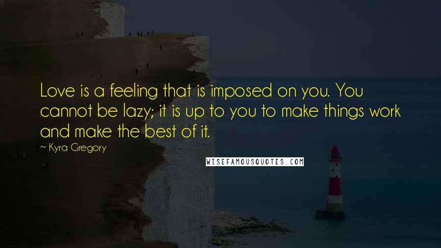 Kyra Gregory Quotes: Love is a feeling that is imposed on you. You cannot be lazy; it is up to you to make things work and make the best of it.