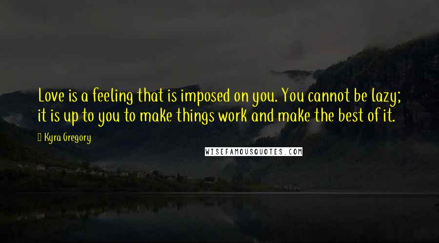 Kyra Gregory Quotes: Love is a feeling that is imposed on you. You cannot be lazy; it is up to you to make things work and make the best of it.