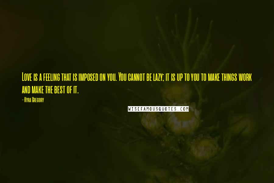 Kyra Gregory Quotes: Love is a feeling that is imposed on you. You cannot be lazy; it is up to you to make things work and make the best of it.