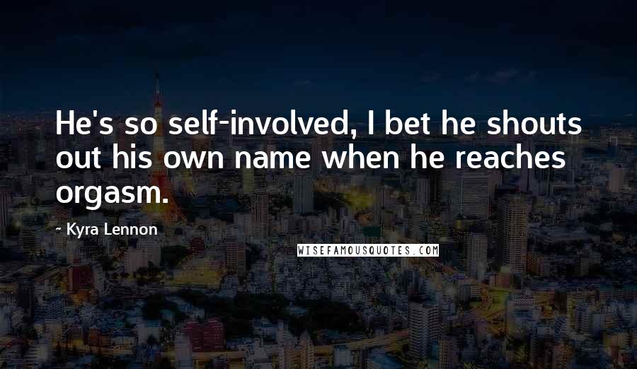 Kyra Lennon Quotes: He's so self-involved, I bet he shouts out his own name when he reaches orgasm.