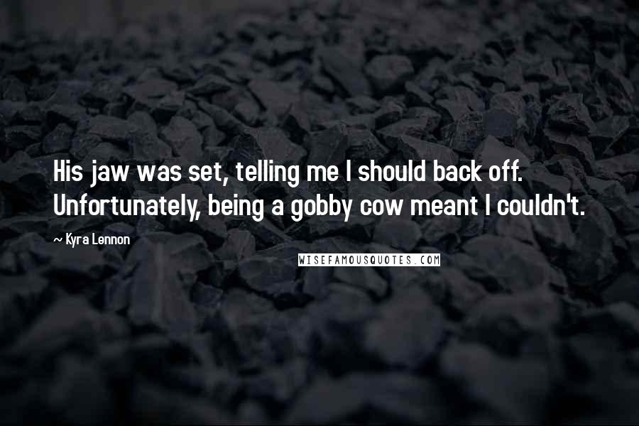 Kyra Lennon Quotes: His jaw was set, telling me I should back off. Unfortunately, being a gobby cow meant I couldn't.