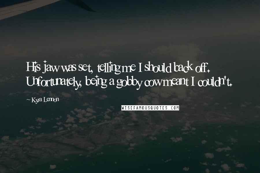 Kyra Lennon Quotes: His jaw was set, telling me I should back off. Unfortunately, being a gobby cow meant I couldn't.