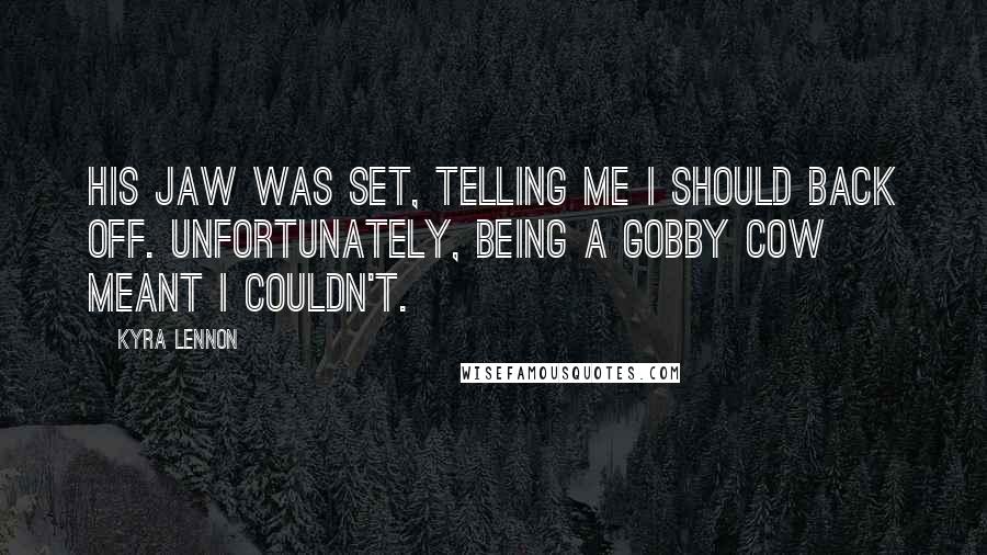 Kyra Lennon Quotes: His jaw was set, telling me I should back off. Unfortunately, being a gobby cow meant I couldn't.