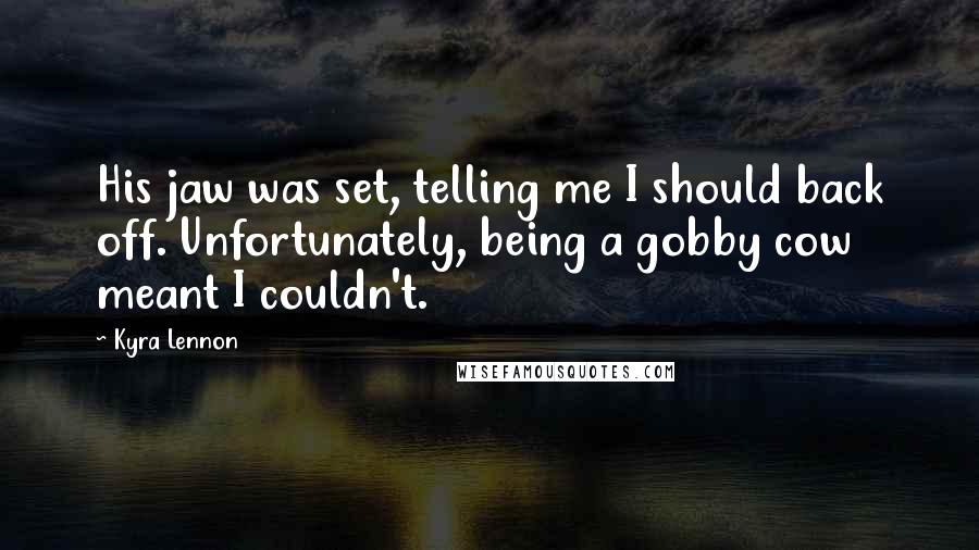 Kyra Lennon Quotes: His jaw was set, telling me I should back off. Unfortunately, being a gobby cow meant I couldn't.