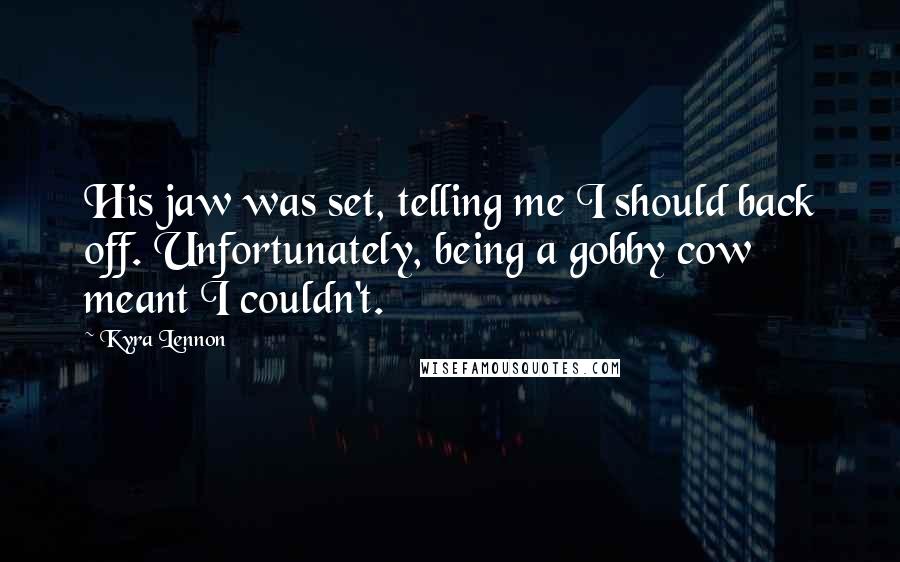 Kyra Lennon Quotes: His jaw was set, telling me I should back off. Unfortunately, being a gobby cow meant I couldn't.