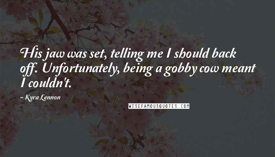 Kyra Lennon Quotes: His jaw was set, telling me I should back off. Unfortunately, being a gobby cow meant I couldn't.
