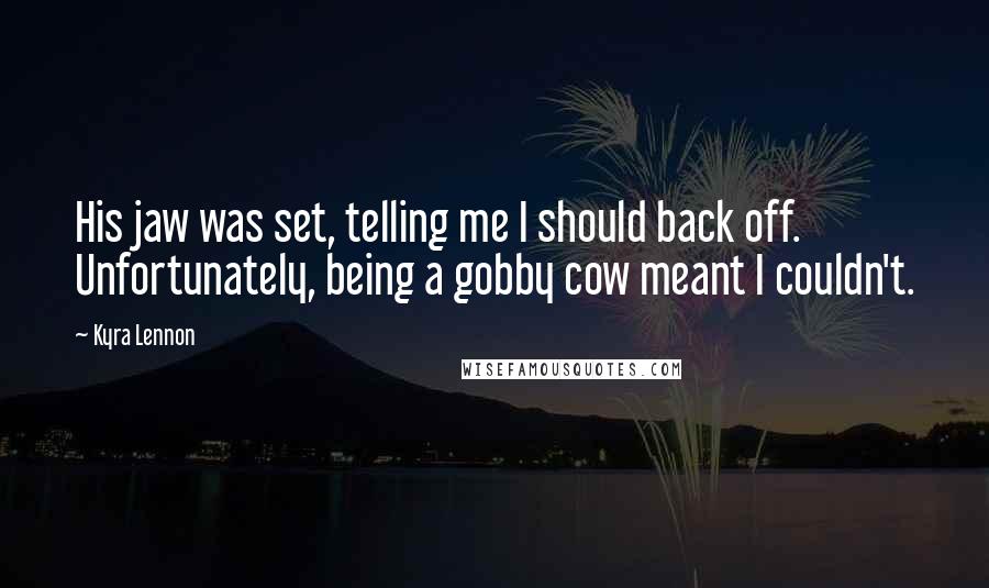 Kyra Lennon Quotes: His jaw was set, telling me I should back off. Unfortunately, being a gobby cow meant I couldn't.