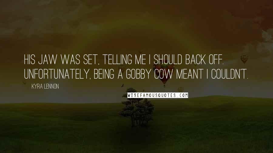 Kyra Lennon Quotes: His jaw was set, telling me I should back off. Unfortunately, being a gobby cow meant I couldn't.