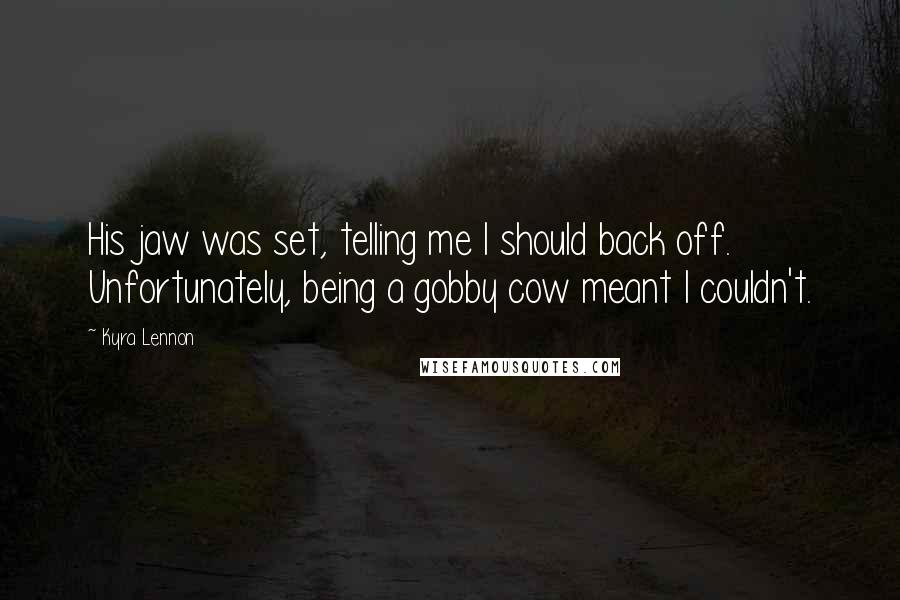 Kyra Lennon Quotes: His jaw was set, telling me I should back off. Unfortunately, being a gobby cow meant I couldn't.