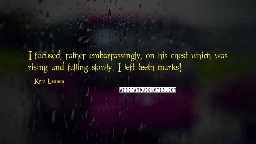 Kyra Lennon Quotes: I focused, rather embarrassingly, on his chest which was rising and falling slowly. I left teeth marks!