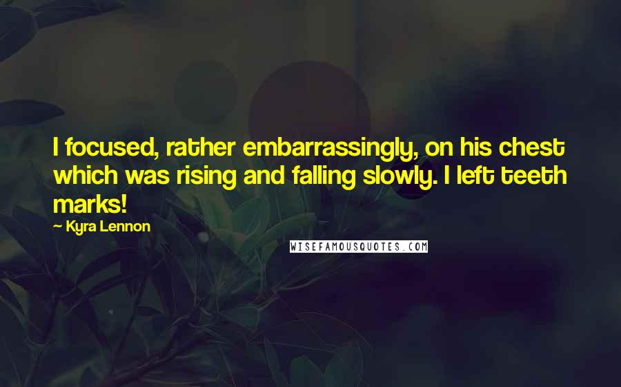 Kyra Lennon Quotes: I focused, rather embarrassingly, on his chest which was rising and falling slowly. I left teeth marks!