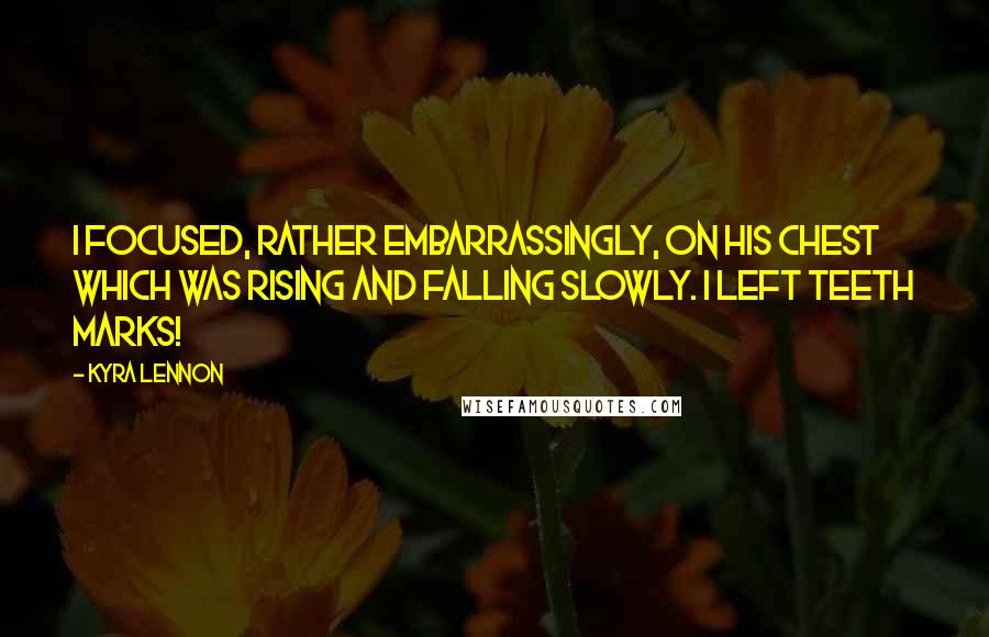 Kyra Lennon Quotes: I focused, rather embarrassingly, on his chest which was rising and falling slowly. I left teeth marks!