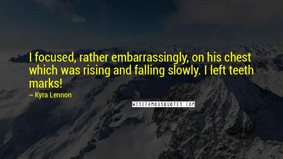 Kyra Lennon Quotes: I focused, rather embarrassingly, on his chest which was rising and falling slowly. I left teeth marks!